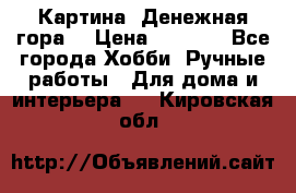 Картина “Денежная гора“ › Цена ­ 4 000 - Все города Хобби. Ручные работы » Для дома и интерьера   . Кировская обл.